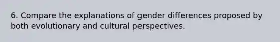 6. Compare the explanations of gender differences proposed by both evolutionary and cultural perspectives.