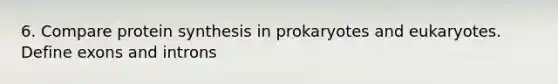 6. Compare protein synthesis in prokaryotes and eukaryotes. Define exons and introns