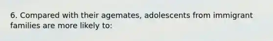 6. Compared with their agemates, adolescents from immigrant families are more likely to: