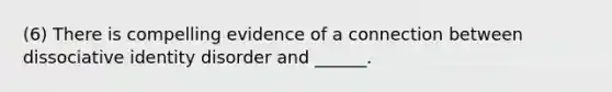 (6) There is compelling evidence of a connection between dissociative identity disorder and ______.