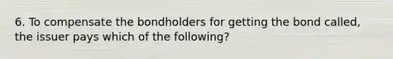 6. To compensate the bondholders for getting the bond called, the issuer pays which of the following?