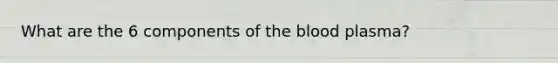 What are the 6 components of the blood plasma?