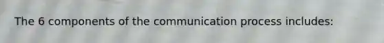 The 6 components of the communication process includes: