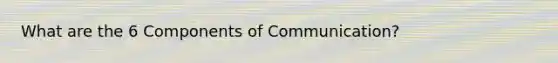 What are the 6 Components of Communication?