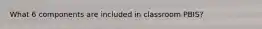 What 6 components are included in classroom PBIS?