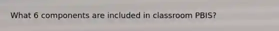 What 6 components are included in classroom PBIS?