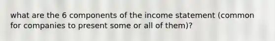 what are the 6 components of the income statement (common for companies to present some or all of them)?