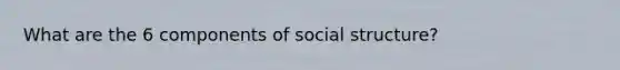 What are the 6 components of social structure?