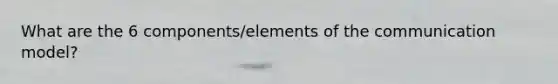 What are the 6 components/elements of the communication model?