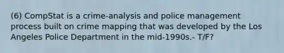 (6) CompStat is a crime-analysis and police management process built on crime mapping that was developed by the Los Angeles Police Department in the mid-1990s.- T/F?