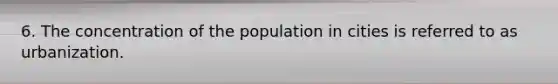 6. The concentration of the population in cities is referred to as urbanization.