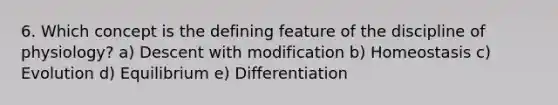 6. Which concept is the defining feature of the discipline of physiology? a) Descent with modification b) Homeostasis c) Evolution d) Equilibrium e) Differentiation