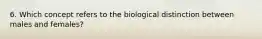 6. Which concept refers to the biological distinction between males and females?