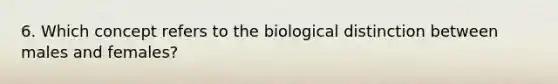 6. Which concept refers to the biological distinction between males and females?