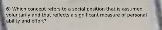 6) Which concept refers to a social position that is assumed voluntarily and that reflects a significant measure of personal ability and effort?