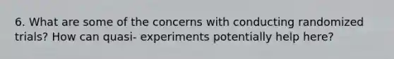 6. What are some of the concerns with conducting randomized trials? How can quasi- experiments potentially help here?