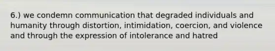 6.) we condemn communication that degraded individuals and humanity through distortion, intimidation, coercion, and violence and through the expression of intolerance and hatred