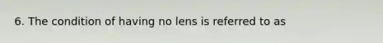 6. The condition of having no lens is referred to as