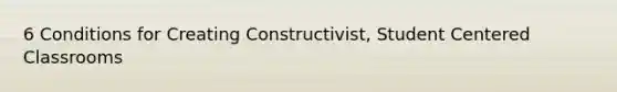 6 Conditions for Creating Constructivist, Student Centered Classrooms