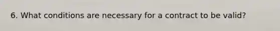 6. What conditions are necessary for a contract to be valid?