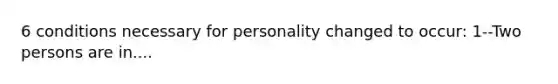 6 conditions necessary for personality changed to occur: 1--Two persons are in....