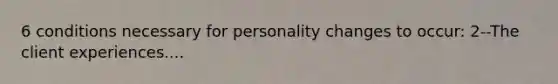 6 conditions necessary for personality changes to occur: 2--The client experiences....