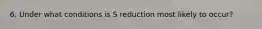 6. Under what conditions is S reduction most likely to occur?