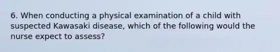 6. When conducting a physical examination of a child with suspected Kawasaki disease, which of the following would the nurse expect to assess?