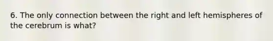 6. The only connection between the right and left hemispheres of the cerebrum is what?