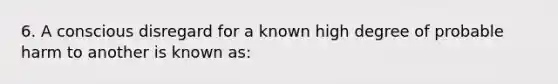 6. A conscious disregard for a known high degree of probable harm to another is known as: