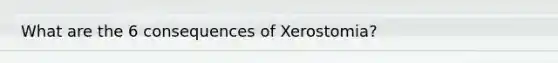 What are the 6 consequences of Xerostomia?