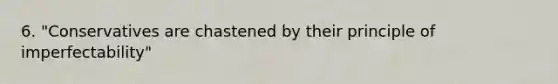 6. "Conservatives are chastened by their principle of imperfectability"