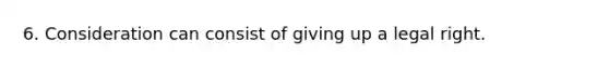 6. Consideration can consist of giving up a legal right.