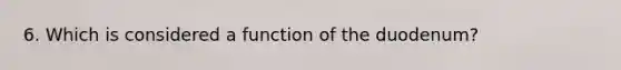 6. Which is considered a function of the duodenum?