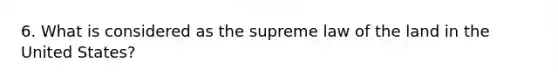 6. What is considered as the supreme law of the land in the United States?