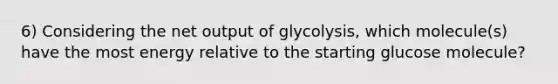 6) Considering the net output of glycolysis, which molecule(s) have the most energy relative to the starting glucose molecule?