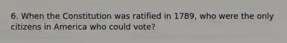 6. When the Constitution was ratified in 1789, who were the only citizens in America who could vote?