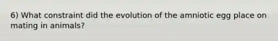 6) What constraint did the evolution of the amniotic egg place on mating in animals?