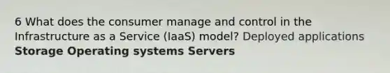 6 What does the consumer manage and control in the Infrastructure as a Service (IaaS) model? Deployed applications Storage Operating systems Servers