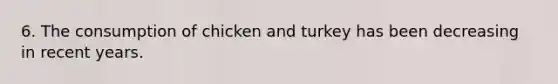 6. The consumption of chicken and turkey has been decreasing in recent years.