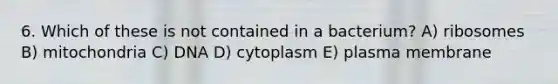 6. Which of these is not contained in a bacterium? A) ribosomes B) mitochondria C) DNA D) cytoplasm E) plasma membrane