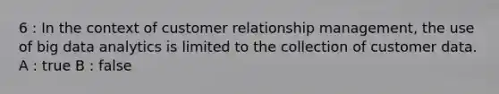 6 : In the context of customer relationship management, the use of big data analytics is limited to the collection of customer data. A : true B : false