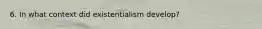 6. In what context did existentialism develop?