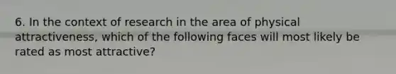 6. In the context of research in the area of physical attractiveness, which of the following faces will most likely be rated as most attractive?