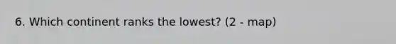 6. Which continent ranks the lowest? (2 - map)