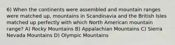 6) When the continents were assembled and mountain ranges were matched up, mountains in Scandinavia and the British Isles matched up perfectly with which North American mountain range? A) Rocky Mountains B) Appalachian Mountains C) Sierra Nevada Mountains D) Olympic Mountains