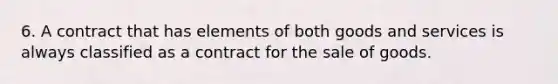 6. A contract that has elements of both goods and services is always classified as a contract for the sale of goods.