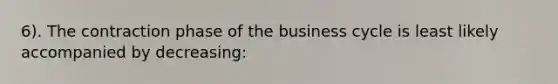 6). The contraction phase of the business cycle is least likely accompanied by decreasing: