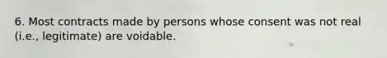 6. Most contracts made by persons whose consent was not real (i.e., legitimate) are voidable.