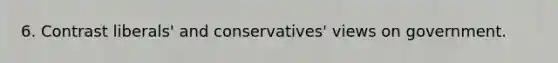 6. Contrast liberals' and conservatives' views on government.